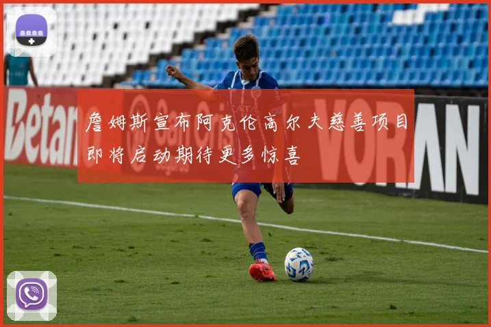 詹姆斯宣布阿克伦高尔夫慈善项目即将启动期待更多惊喜