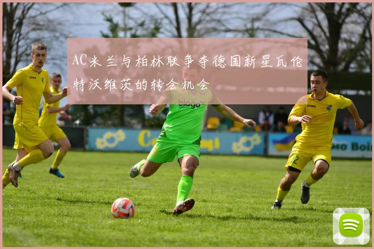 AC米兰与柏林联争夺德国新星瓦伦特沃维茨的转会机会