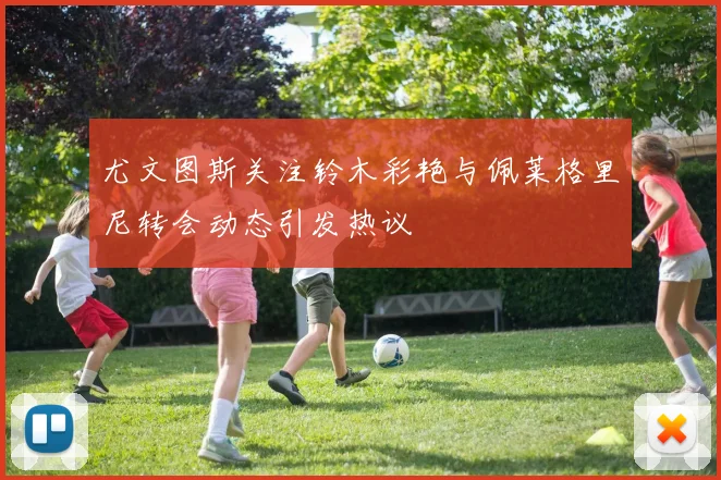 尤文图斯关注铃木彩艳与佩莱格里尼转会动态引发热议