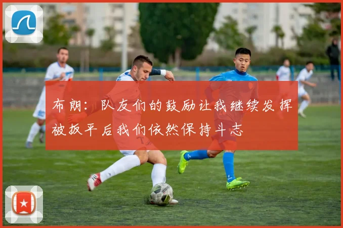 布朗：队友们的鼓励让我继续发挥被扳平后我们依然保持斗志