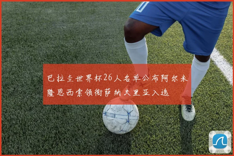 巴拉圭世界杯26人名单公布阿尔米隆恩西索领衔萨纳夫里亚入选