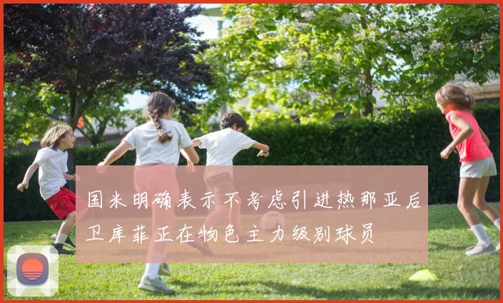 国米明确表示不考虑引进热那亚后卫库菲正在物色主力级别球员