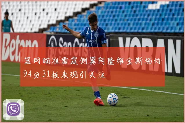 篮网瞄准雷霆侧翼阿隆维金斯场均94分31板表现引关注