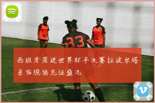 西班牙若进世界杯半决赛拉波尔塔亲临现场见证盛况