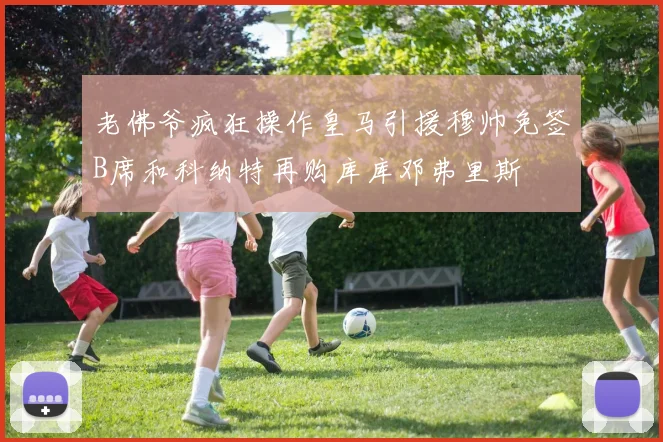 老佛爷疯狂操作皇马引援穆帅免签B席和科纳特再购库库邓弗里斯