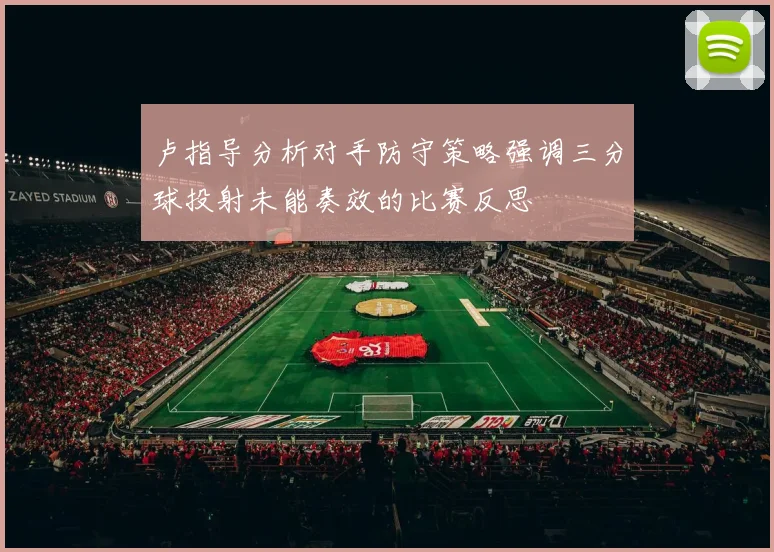 卢指导分析对手防守策略强调三分球投射未能奏效的比赛反思