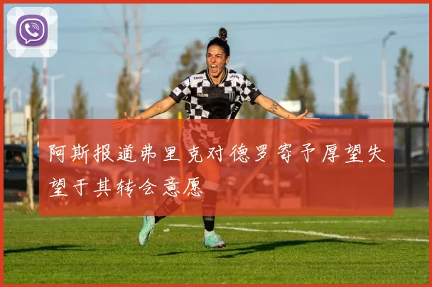 阿斯报道弗里克对德罗寄予厚望失望于其转会意愿