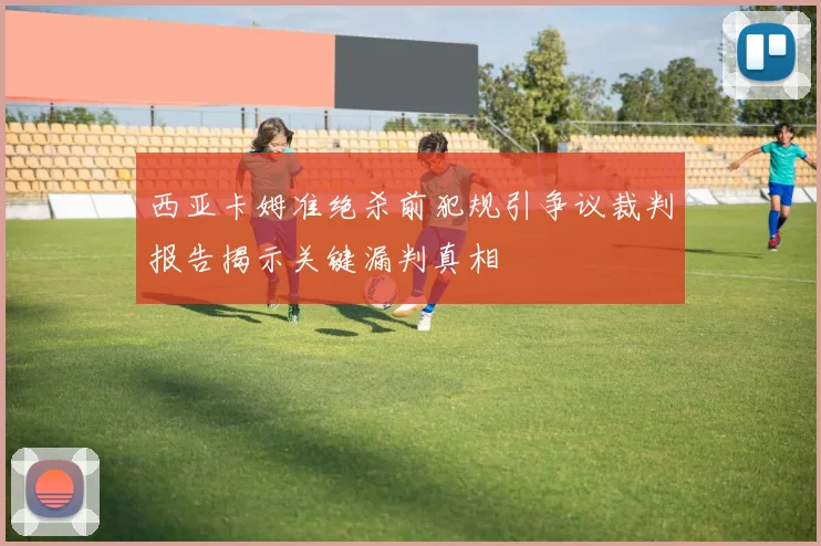 西亚卡姆准绝杀前犯规引争议裁判报告揭示关键漏判真相