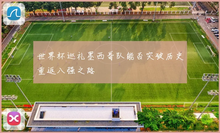 世界杯巡礼墨西哥队能否突破历史重返八强之路
