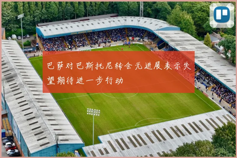 巴萨对巴斯托尼转会无进展表示失望期待进一步行动