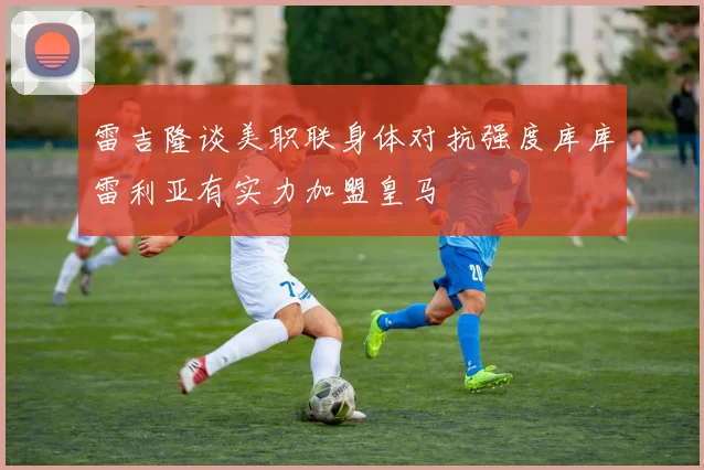 雷吉隆谈美职联身体对抗强度库库雷利亚有实力加盟皇马