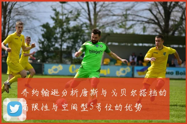 乔约翰逊分析唐斯与戈贝尔搭档的局限性与空间型5号位的优势