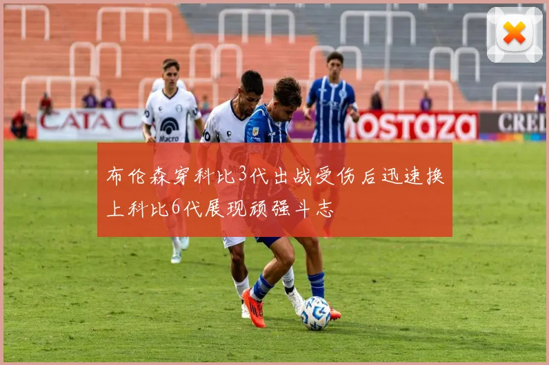 布伦森穿科比3代出战受伤后迅速换上科比6代展现顽强斗志