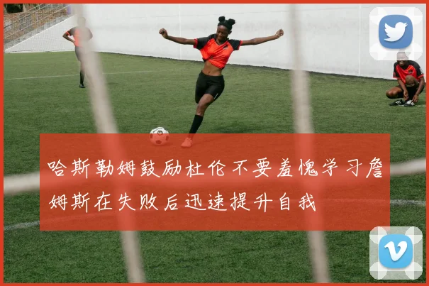 哈斯勒姆鼓励杜伦不要羞愧学习詹姆斯在失败后迅速提升自我