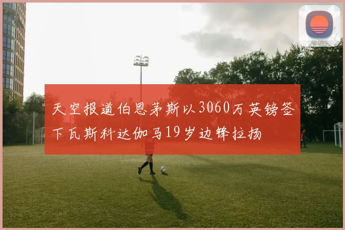 天空报道伯恩茅斯以3060万英镑签下瓦斯科达伽马19岁边锋拉扬