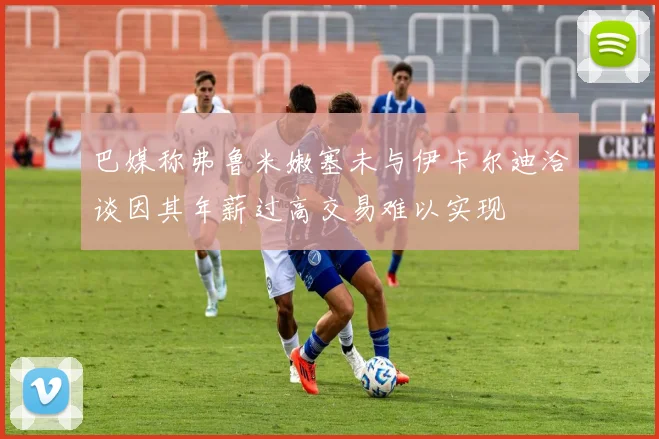 巴媒称弗鲁米嫩塞未与伊卡尔迪洽谈因其年薪过高交易难以实现