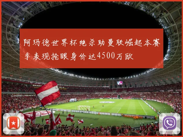 阿玛德世界杯绝杀助曼联崛起本赛季表现抢眼身价达4500万欧