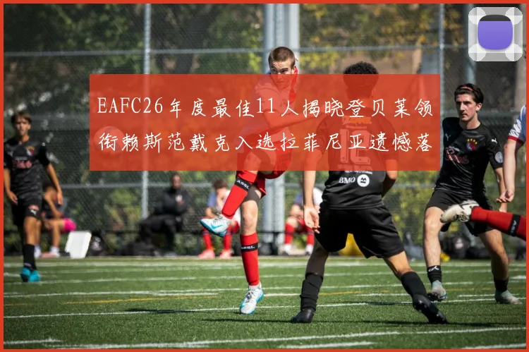 EAFC26年度最佳11人揭晓登贝莱领衔赖斯范戴克入选拉菲尼亚遗憾落选