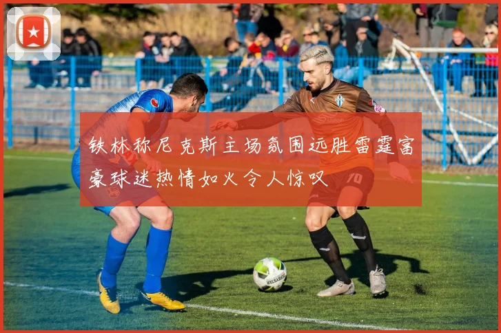 铁林称尼克斯主场氛围远胜雷霆富豪球迷热情如火令人惊叹