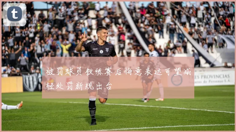 被罚球员教练赛后悔意表达可望减轻处罚新规出台