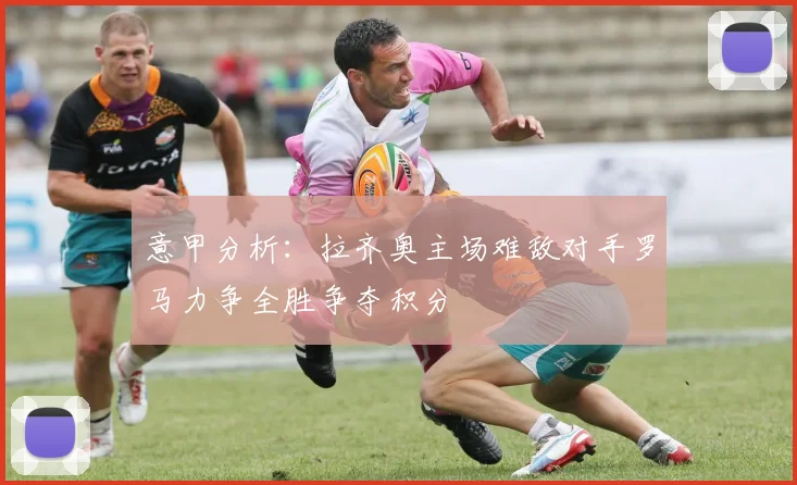 意甲分析：拉齐奥主场难敌对手罗马力争全胜争夺积分