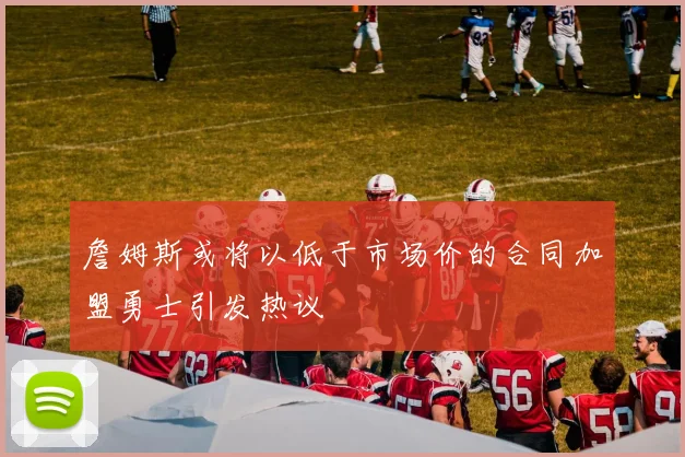 詹姆斯或将以低于市场价的合同加盟勇士引发热议