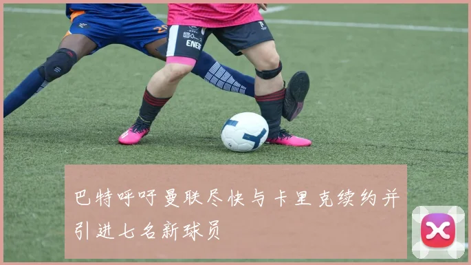 巴特呼吁曼联尽快与卡里克续约并引进七名新球员