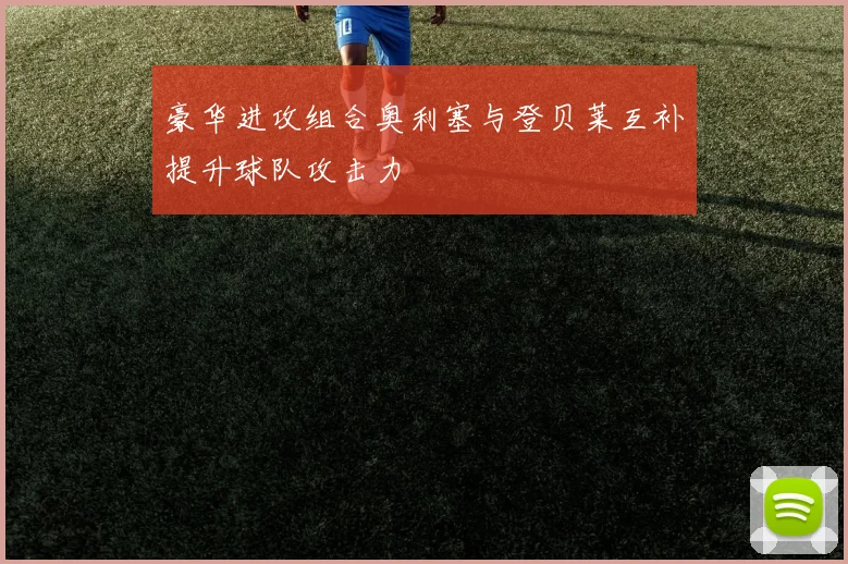 豪华进攻组合奥利塞与登贝莱互补提升球队攻击力