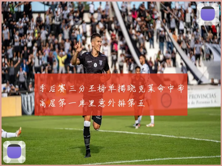 季后赛三分王榜单揭晓克莱命中率高居第一库里意外排第五
