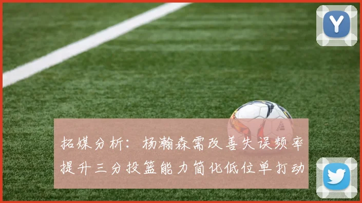 拓媒分析：杨瀚森需改善失误频率提升三分投篮能力简化低位单打动作