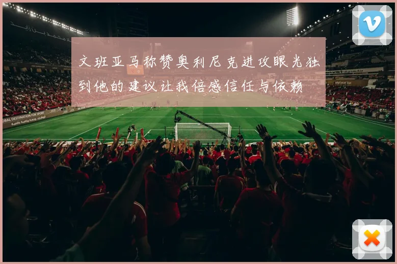文班亚马称赞奥利尼克进攻眼光独到他的建议让我倍感信任与依赖