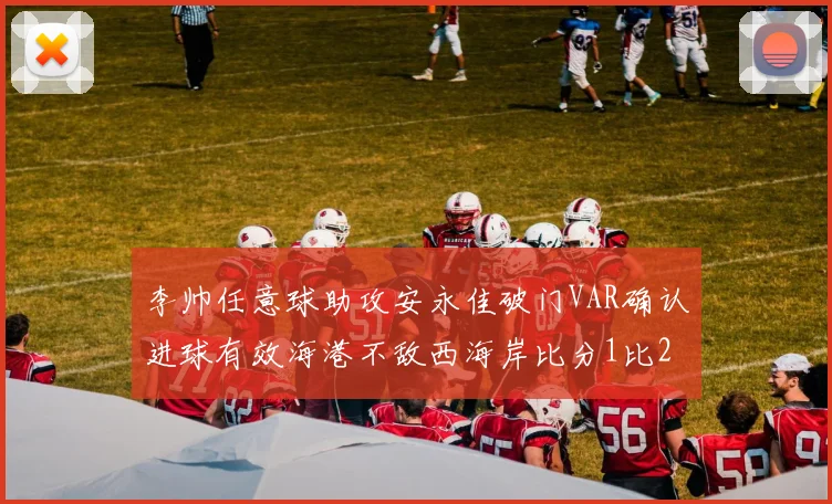 李帅任意球助攻安永佳破门VAR确认进球有效海港不敌西海岸比分1比2