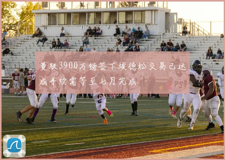 曼联3900万镑签下埃德松交易已达成手续需等至七月完成