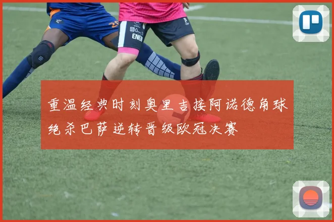 重温经典时刻奥里吉接阿诺德角球绝杀巴萨逆转晋级欧冠决赛