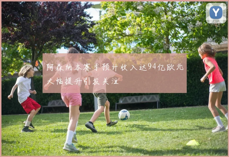 阿森纳本赛季预计收入达94亿欧元大幅提升引发关注