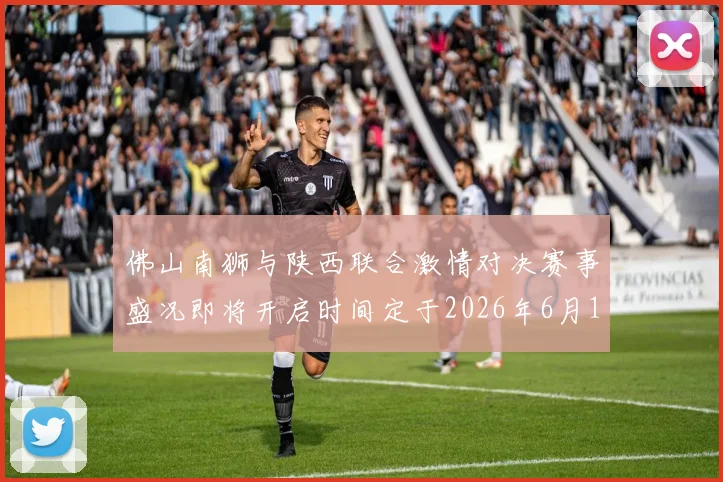 佛山南狮与陕西联合激情对决赛事盛况即将开启时间定于2026年6月14日周日晚上七点半