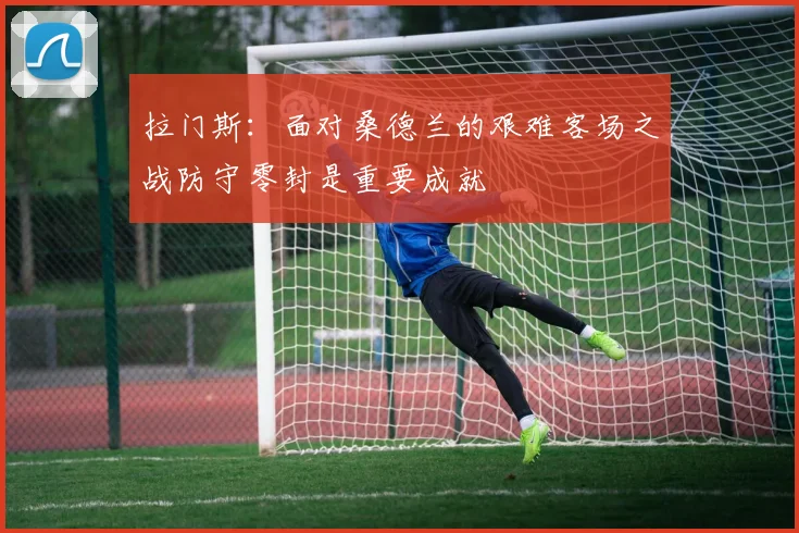 拉门斯：面对桑德兰的艰难客场之战防守零封是重要成就